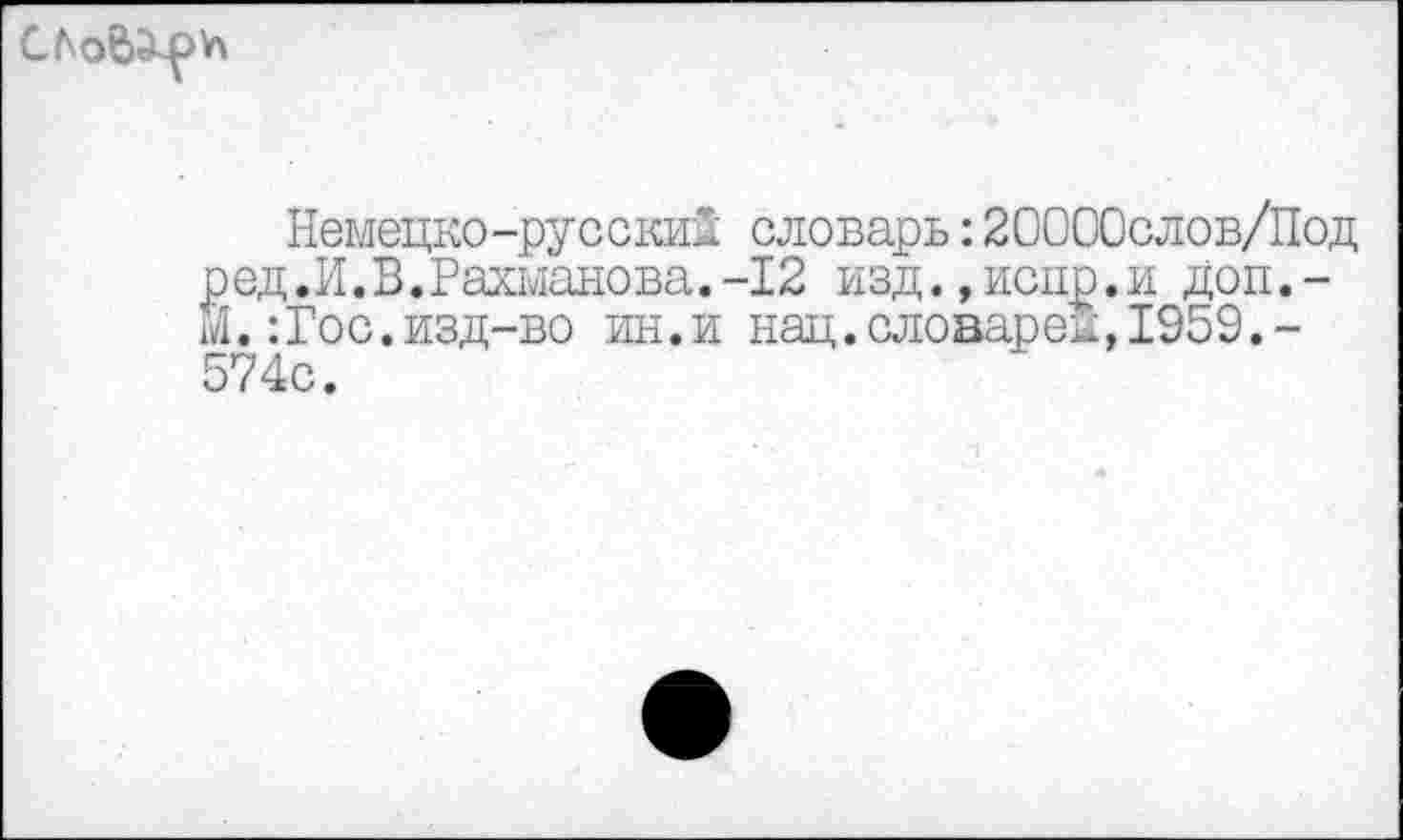 ﻿
Немецко-русский словарь:20000слов/Под ред.И.В.Рахманова.-12 изд.,иснр.и доп,-м.:Гос.изд-во ин.и нац.словарем,1959.-574с.